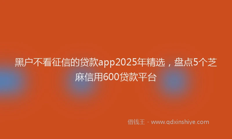 黑户不看征信的贷款app2025年精选，盘点5个芝麻信用600贷款平台