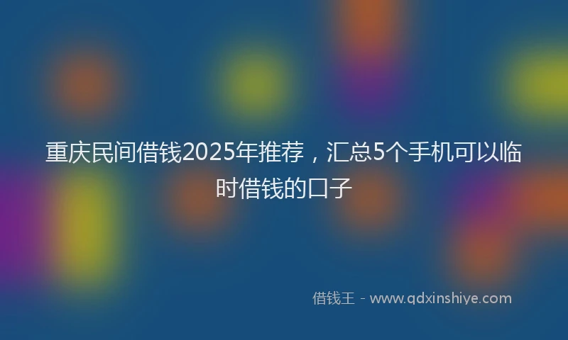 重庆民间借钱2025年推荐，汇总5个手机可以临时借钱的口子