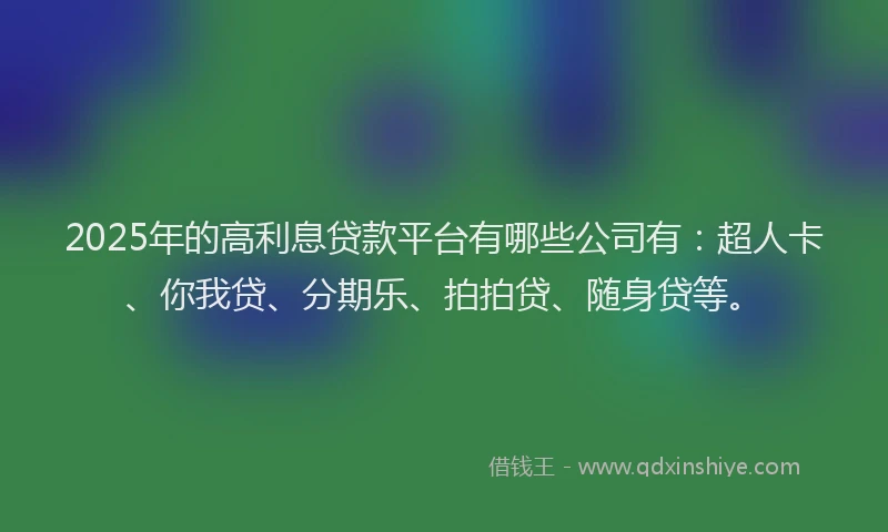 2025年的高利息贷款平台有哪些公司有：超人卡、你我贷、分期乐、拍拍贷、随身贷等。