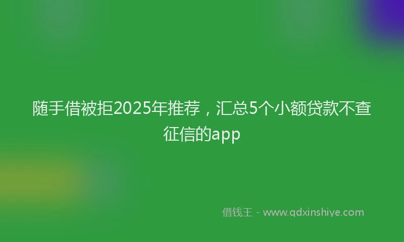 随手借被拒2025年推荐，汇总5个小额贷款不查征信的app