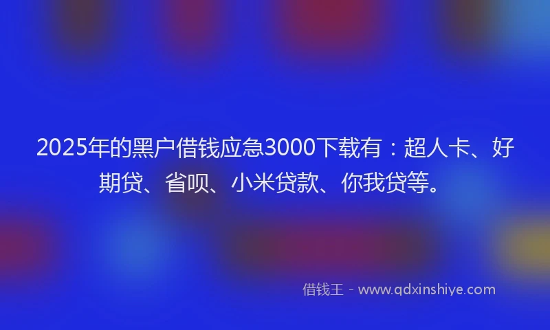 2025年的黑户借钱应急3000下载有：超人卡、好期贷、省呗、小米贷款、你我贷等。
