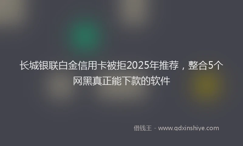 长城银联白金信用卡被拒2025年推荐，整合5个网黑真正能下款的软件