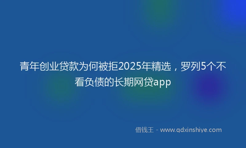 青年创业贷款为何被拒2025年精选，罗列5个不看负债的长期网贷app