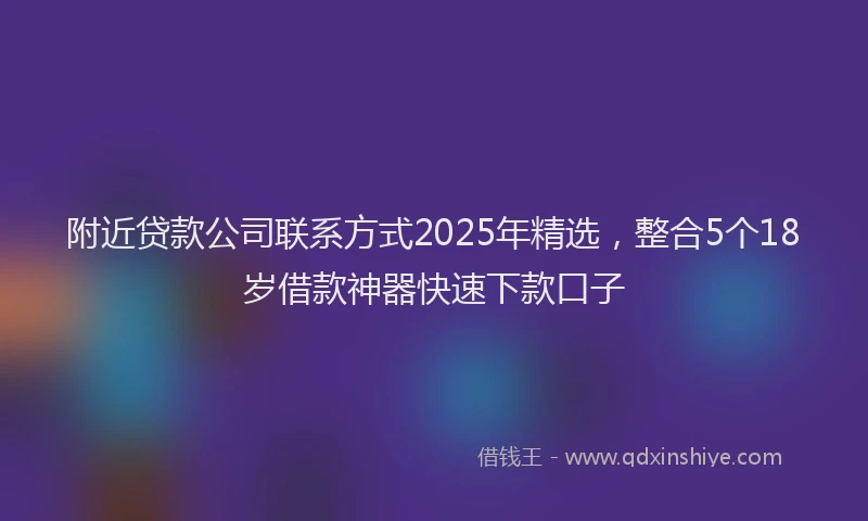 附近贷款公司联系方式2025年精选，整合5个18岁借款神器快速下款口子