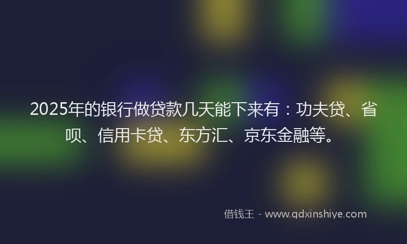 2025年的银行做贷款几天能下来有：功夫贷、省呗、信用卡贷、东方汇、京东金融等。
