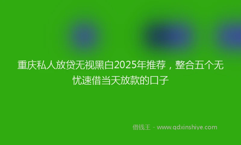 重庆私人放贷无视黑白2025年推荐，整合五个无忧速借当天放款的口子
