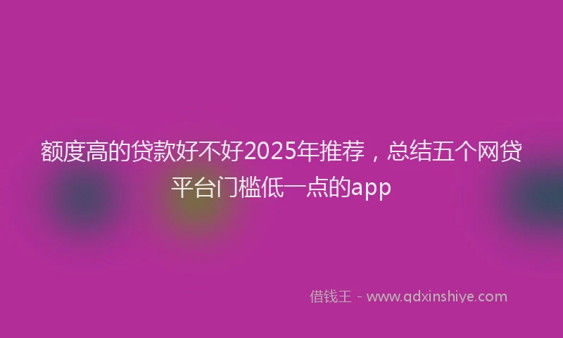 额度高的贷款好不好2025年推荐，总结五个网贷平台门槛低一点的app