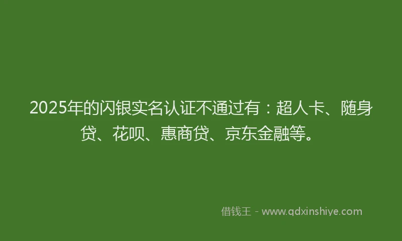 2025年的闪银实名认证不通过有：超人卡、随身贷、花呗、惠商贷、京东金融等。
