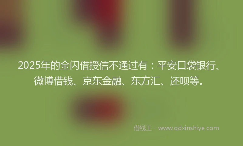 2025年的金闪借授信不通过有：平安口袋银行、微博借钱、京东金融、东方汇、还呗等。