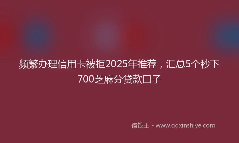 频繁办理信用卡被拒2025年推荐，汇总5个秒下700芝麻分贷款口子