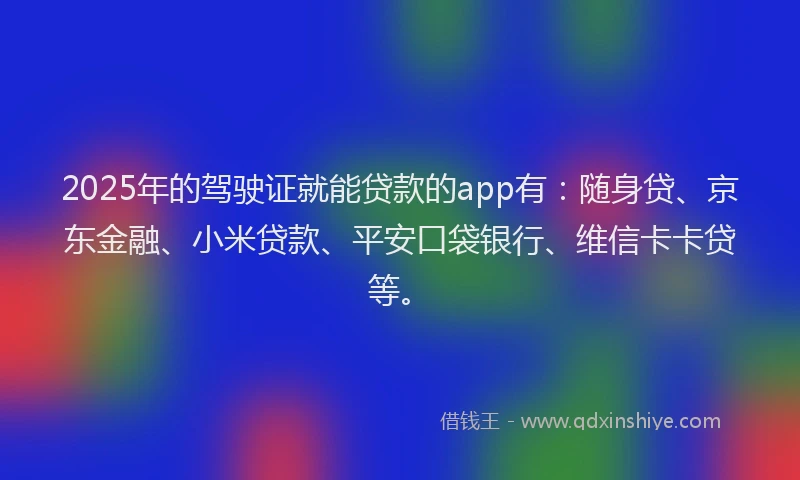 2025年的驾驶证就能贷款的app有：随身贷、京东金融、小米贷款、平安口袋银行、维信卡卡贷等。