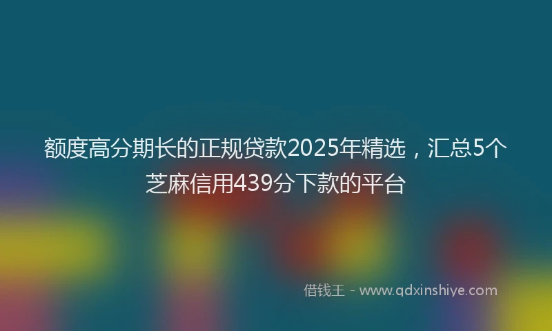 额度高分期长的正规贷款2025年精选，汇总5个芝麻信用439分下款的平台