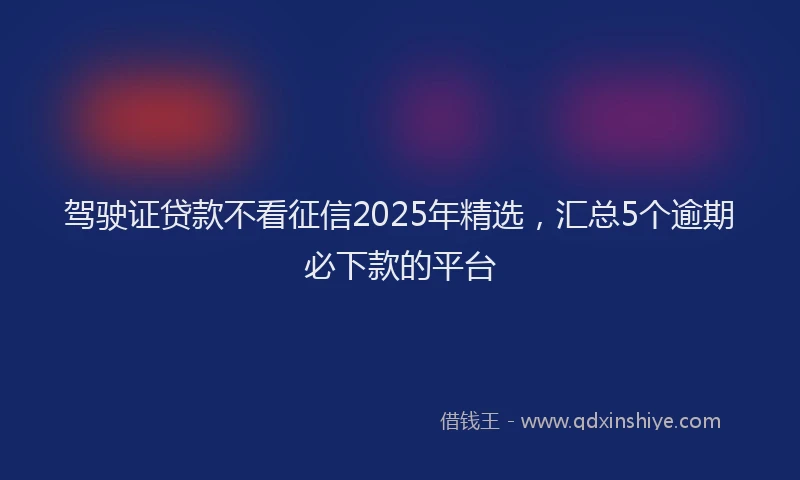 驾驶证贷款不看征信2025年精选，汇总5个逾期必下款的平台