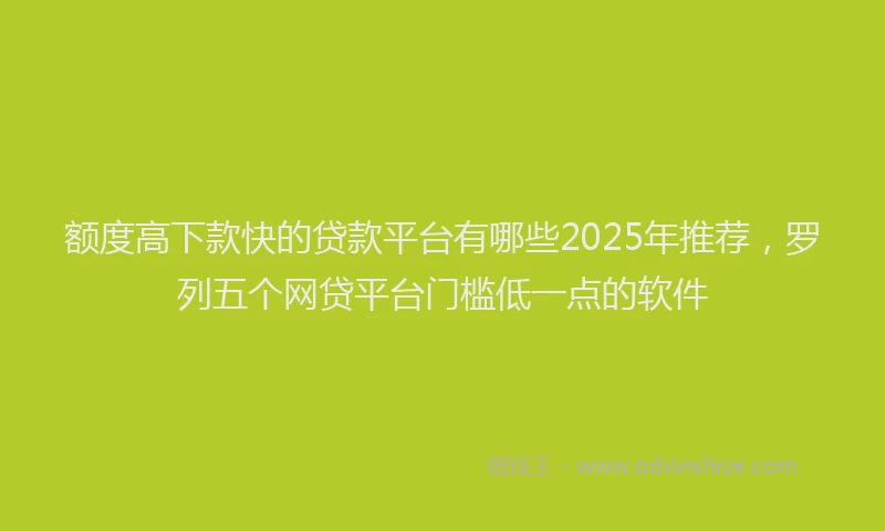 额度高下款快的贷款平台有哪些2025年推荐，罗列五个网贷平台门槛低一点的软件