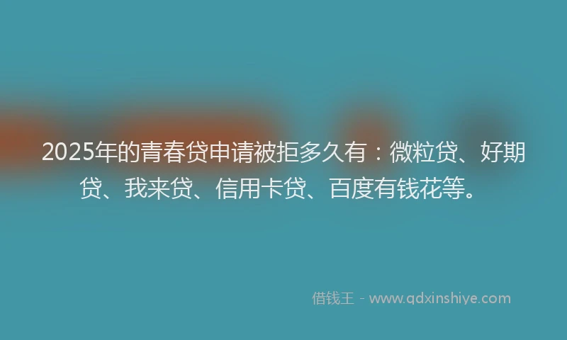 2025年的青春贷申请被拒多久有：微粒贷、好期贷、我来贷、信用卡贷、百度有钱花等。