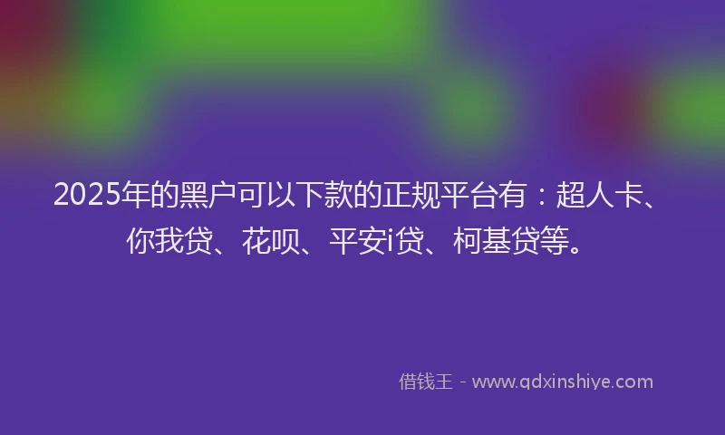 2025年的黑户可以下款的正规平台有：超人卡、你我贷、花呗、平安i贷、柯基贷等。