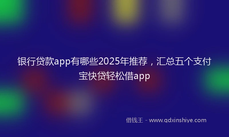 银行贷款app有哪些2025年推荐，汇总五个支付宝快贷轻松借app