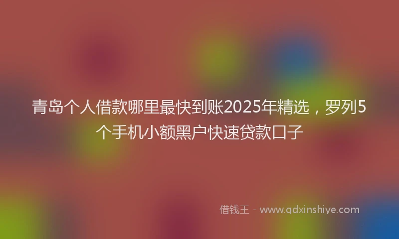 青岛个人借款哪里最快到账2025年精选，罗列5个手机小额黑户快速贷款口子
