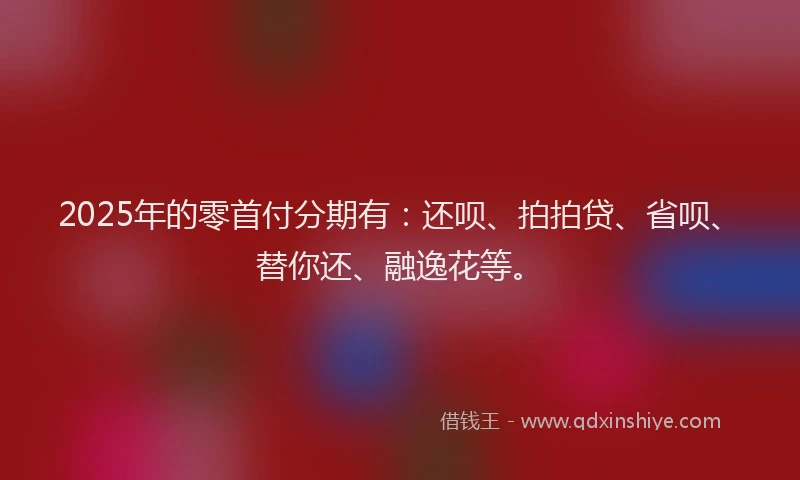 2025年的零首付分期有：还呗、拍拍贷、省呗、替你还、融逸花等。