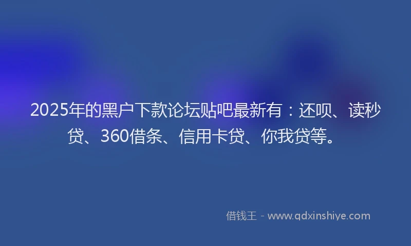 2025年的黑户下款论坛贴吧最新有：还呗、读秒贷、360借条、信用卡贷、你我贷等。