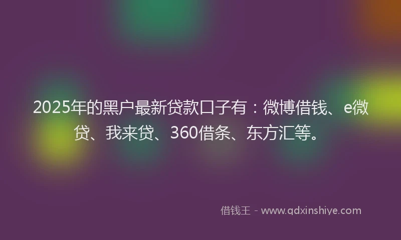2025年的黑户最新贷款口子有：微博借钱、e微贷、我来贷、360借条、东方汇等。