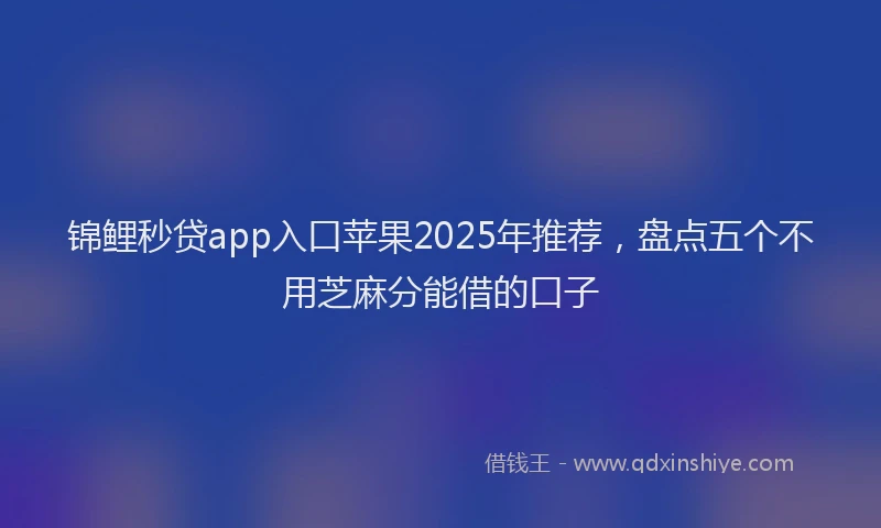 锦鲤秒贷app入口苹果2025年推荐，盘点五个不用芝麻分能借的口子