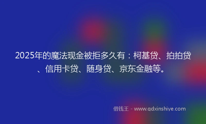 2025年的魔法现金被拒多久有：柯基贷、拍拍贷、信用卡贷、随身贷、京东金融等。