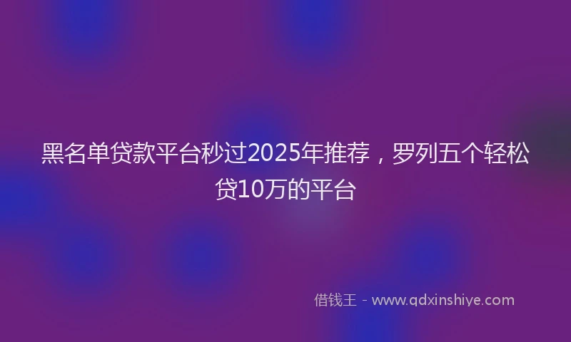 黑名单贷款平台秒过2025年推荐，罗列五个轻松贷10万的平台