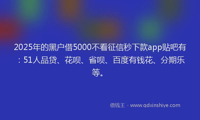 2025年的黑户借5000不看征信秒下款app贴吧有：51人品贷、花呗、省呗、百度有钱花、分期乐等。