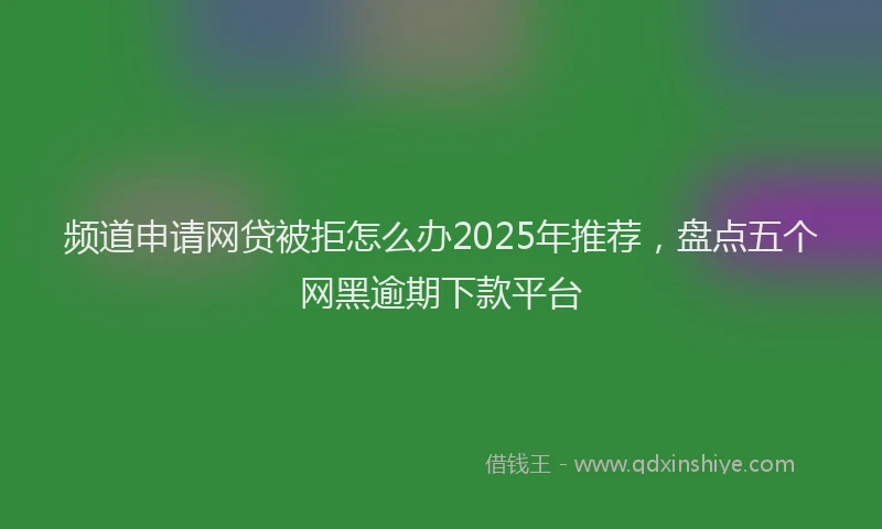 频道申请网贷被拒怎么办2025年推荐，盘点五个网黑逾期下款平台