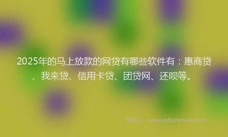 2025年的马上放款的网贷有哪些软件有：惠商贷、我来贷、信用卡贷、团贷网、还呗等。