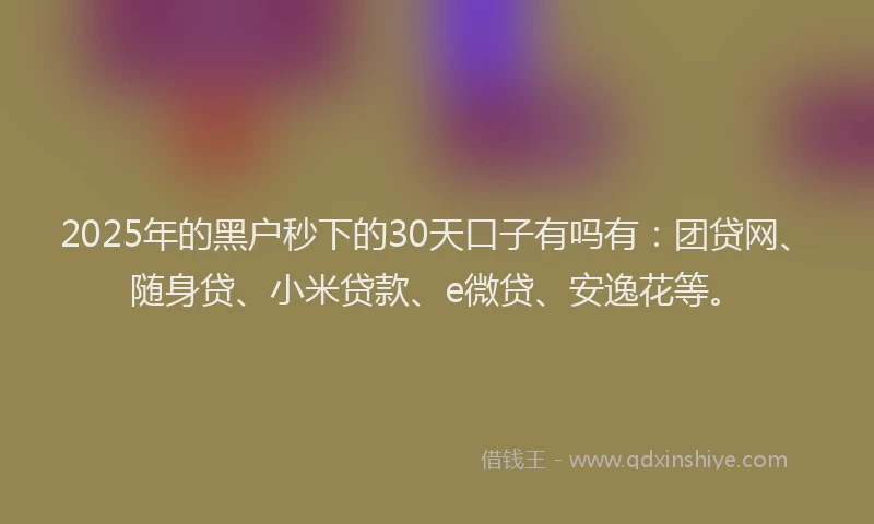 2025年的黑户秒下的30天口子有吗有：团贷网、随身贷、小米贷款、e微贷、安逸花等。