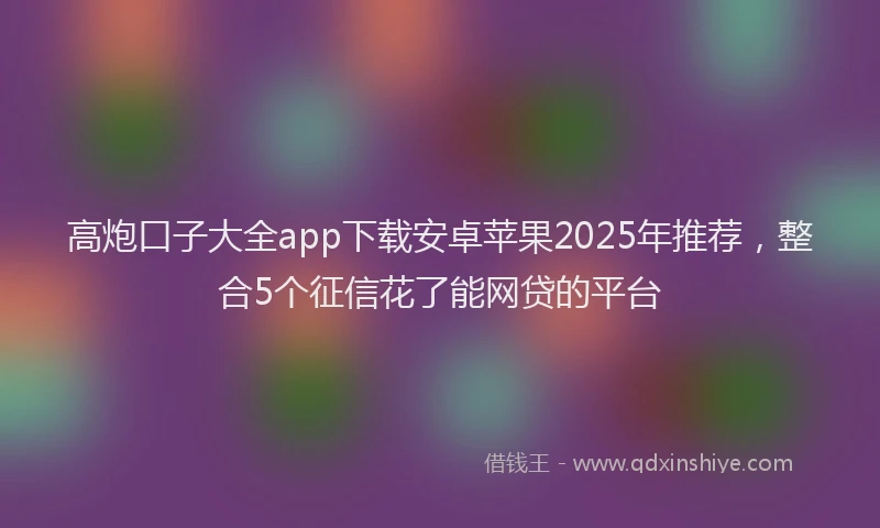 高炮口子大全app下载安卓苹果2025年推荐，整合5个征信花了能网贷的平台