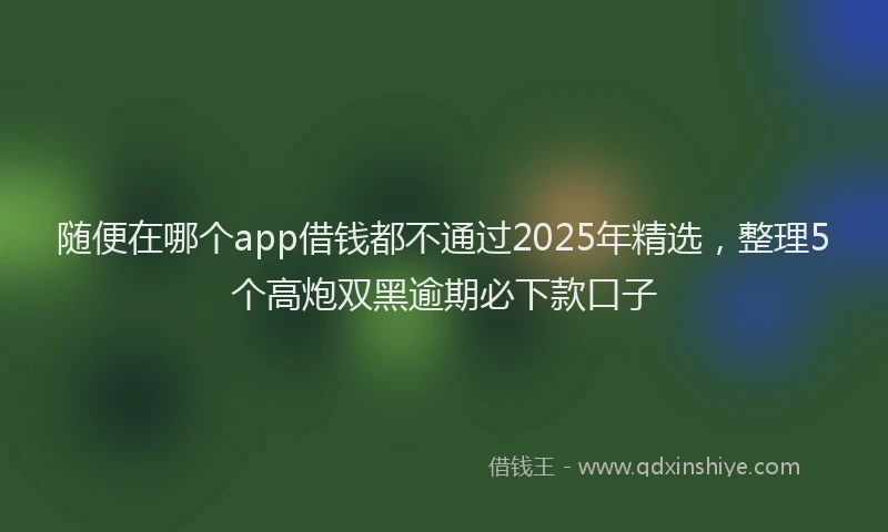 随便在哪个app借钱都不通过2025年精选，整理5个高炮双黑逾期必下款口子