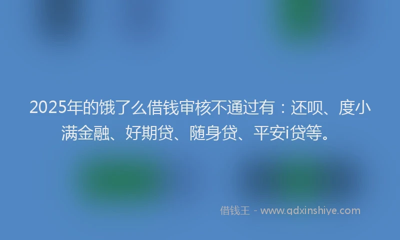 2025年的饿了么借钱审核不通过有：还呗、度小满金融、好期贷、随身贷、平安i贷等。