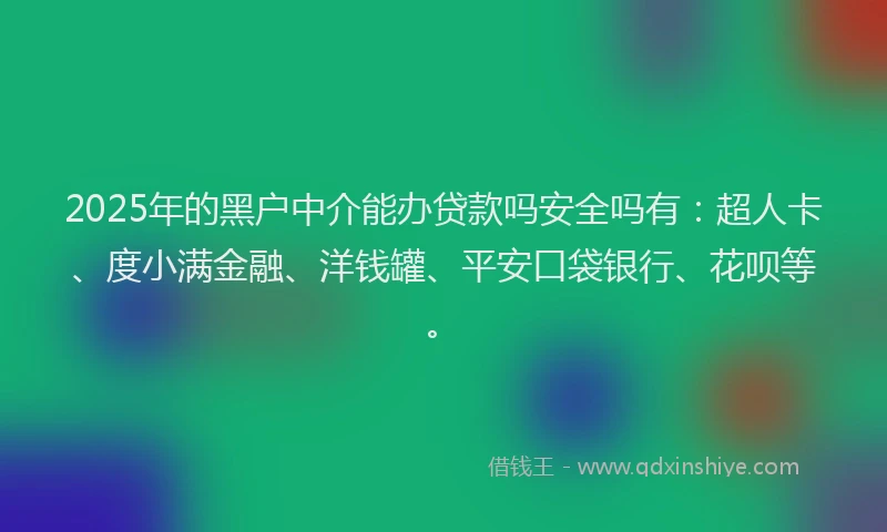 2025年的黑户中介能办贷款吗安全吗有：超人卡、度小满金融、洋钱罐、平安口袋银行、花呗等。