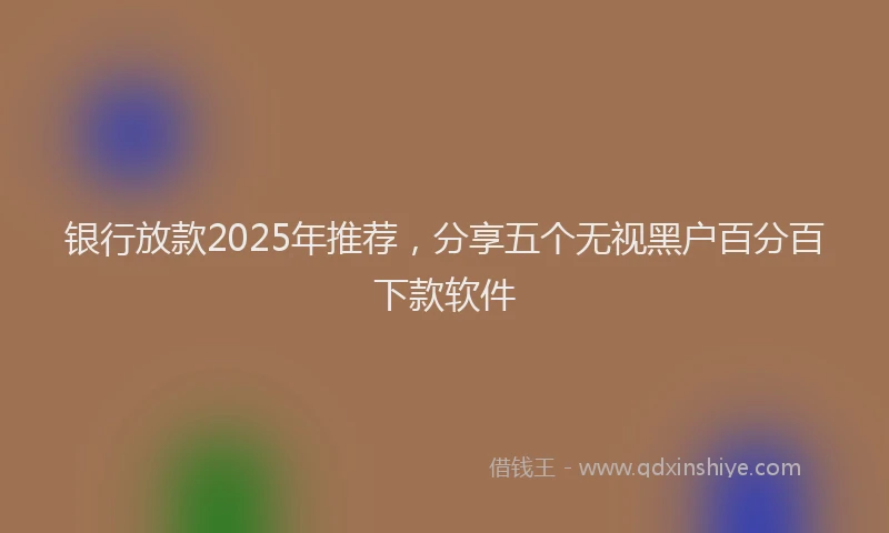 银行放款2025年推荐，分享五个无视黑户百分百下款软件