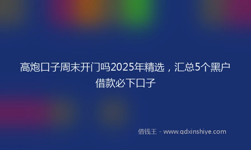 高炮口子周末开门吗2025年精选，汇总5个黑户借款必下口子