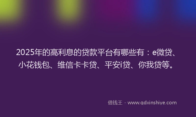 2025年的高利息的贷款平台有哪些有：e微贷、小花钱包、维信卡卡贷、平安i贷、你我贷等。