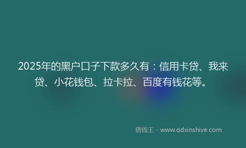 2025年的黑户口子下款多久有：信用卡贷、我来贷、小花钱包、拉卡拉、百度有钱花等。