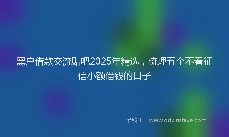 黑户借款交流贴吧2025年精选，梳理五个不看征信小额借钱的口子
