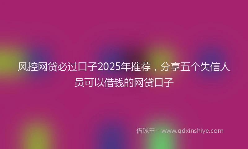 风控网贷必过口子2025年推荐，分享五个失信人员可以借钱的网贷口子