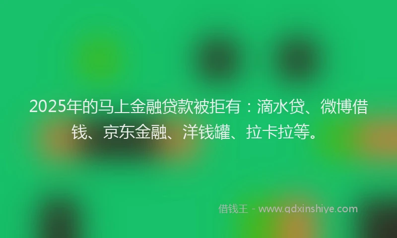 2025年的马上金融贷款被拒有：滴水贷、微博借钱、京东金融、洋钱罐、拉卡拉等。