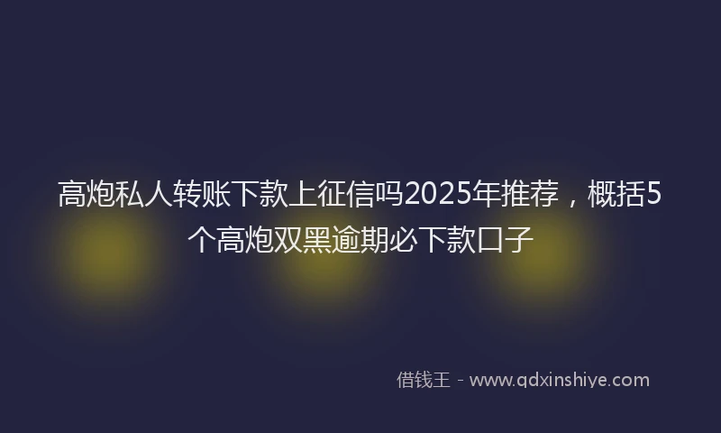 高炮私人转账下款上征信吗2025年推荐，概括5个高炮双黑逾期必下款口子