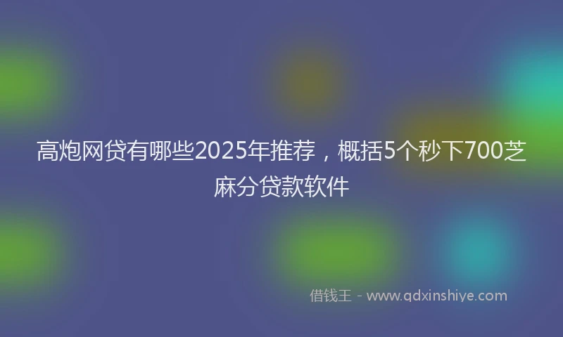 高炮网贷有哪些2025年推荐，概括5个秒下700芝麻分贷款软件