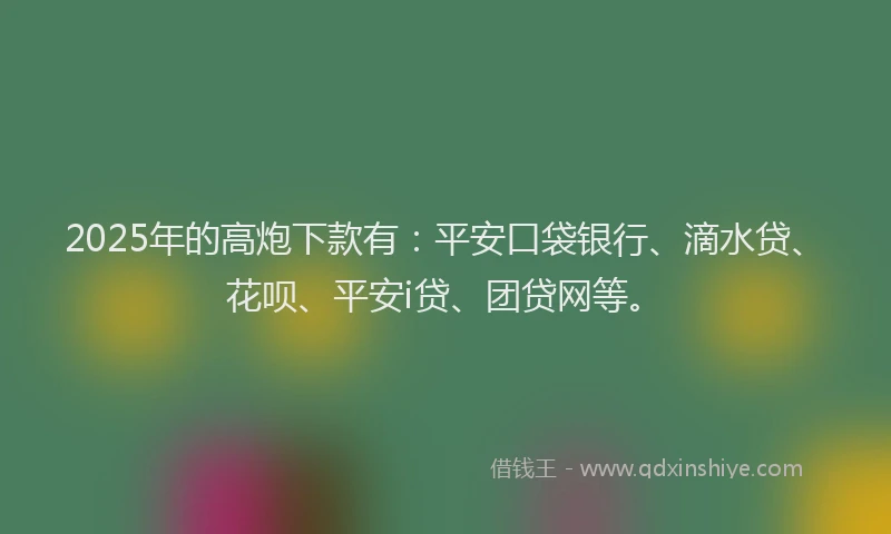 2025年的高炮下款有：平安口袋银行、滴水贷、花呗、平安i贷、团贷网等。