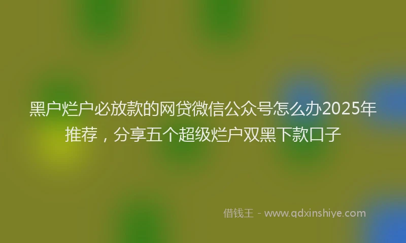 黑户烂户必放款的网贷微信公众号怎么办2025年推荐，分享五个超级烂户双黑下款口子