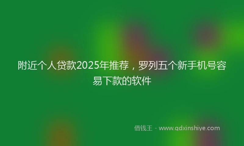 附近个人贷款2025年推荐，罗列五个新手机号容易下款的软件