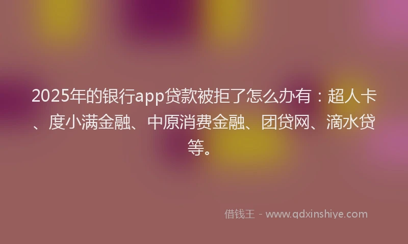 2025年的银行app贷款被拒了怎么办有：超人卡、度小满金融、中原消费金融、团贷网、滴水贷等。