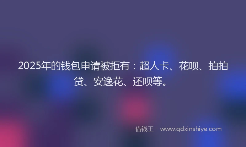2025年的钱包申请被拒有：超人卡、花呗、拍拍贷、安逸花、还呗等。